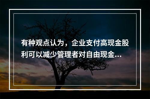 有种观点认为，企业支付高现金股利可以减少管理者对自由现金流量