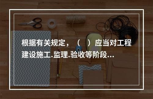 根据有关规定，（　）应当对工程建设施工.监理.验收等阶段执行