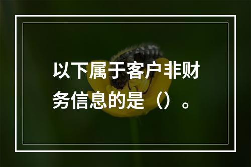 以下属于客户非财务信息的是（）。