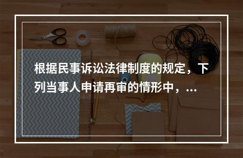 根据民事诉讼法律制度的规定，下列当事人申请再审的情形中，人民