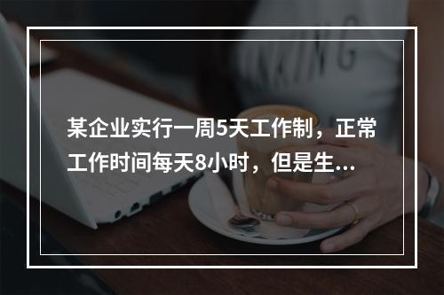 某企业实行一周5天工作制，正常工作时间每天8小时，但是生产零