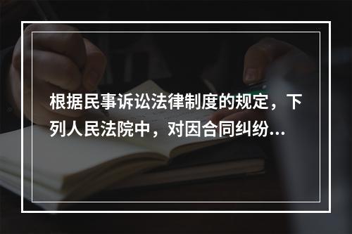 根据民事诉讼法律制度的规定，下列人民法院中，对因合同纠纷提起