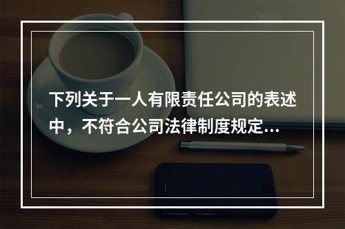 下列关于一人有限责任公司的表述中，不符合公司法律制度规定的有