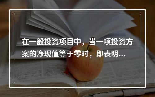 在一般投资项目中，当一项投资方案的净现值等于零时，即表明（）