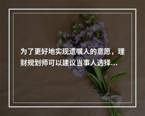 为了更好地实现遗嘱人的意愿，理财规划师可以建议当事人选择信