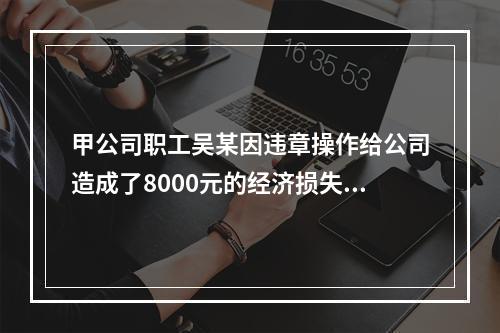 甲公司职工吴某因违章操作给公司造成了8000元的经济损失，甲