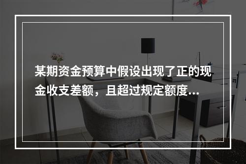 某期资金预算中假设出现了正的现金收支差额，且超过规定额度的期