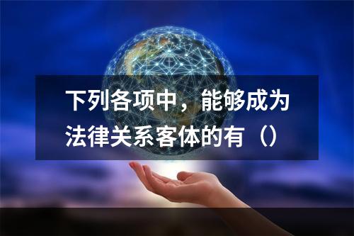 下列各项中，能够成为法律关系客体的有（）