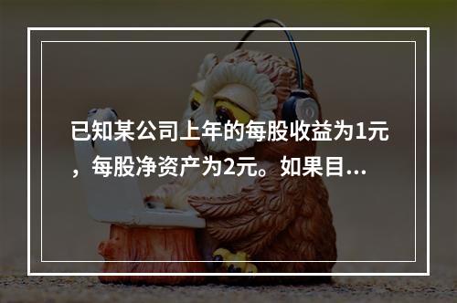 已知某公司上年的每股收益为1元，每股净资产为2元。如果目前的