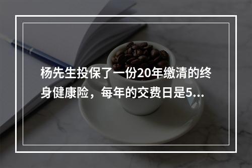 杨先生投保了一份20年缴清的终身健康险，每年的交费日是5月1