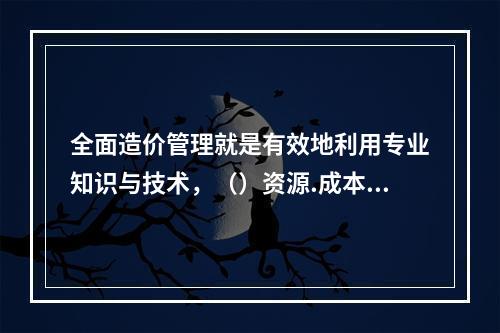 全面造价管理就是有效地利用专业知识与技术，（）资源.成本.盈