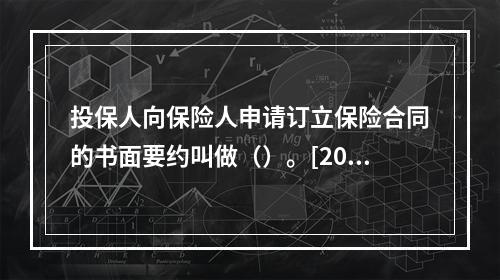 投保人向保险人申请订立保险合同的书面要约叫做（）。[2007