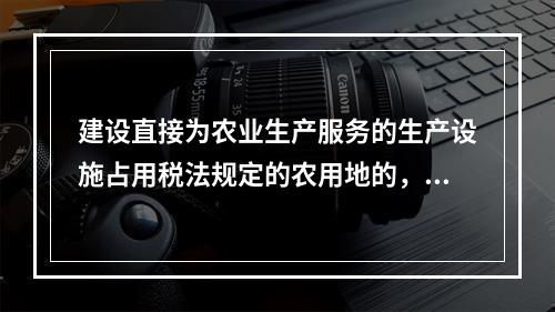 建设直接为农业生产服务的生产设施占用税法规定的农用地的，不征