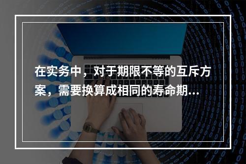 在实务中，对于期限不等的互斥方案，需要换算成相同的寿命期限再