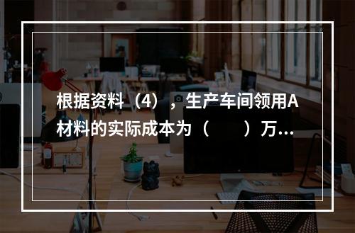 根据资料（4），生产车间领用A材料的实际成本为（　　）万元。