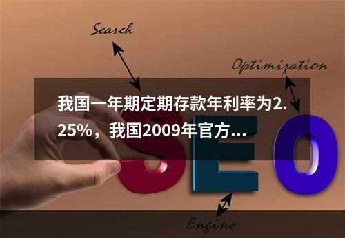 我国一年期定期存款年利率为2.25%，我国2009年官方公布