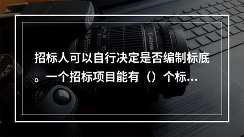 招标人可以自行决定是否编制标底。一个招标项目能有（）个标底。