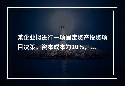 某企业拟进行一项固定资产投资项目决策，资本成本为10%，有四