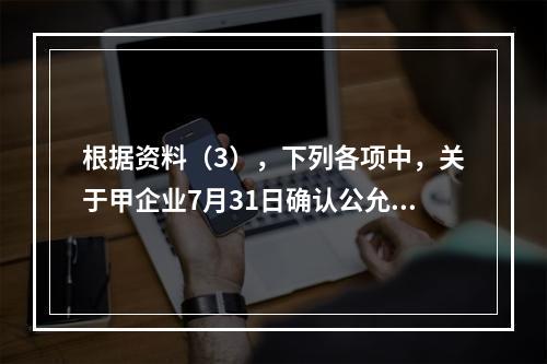 根据资料（3），下列各项中，关于甲企业7月31日确认公允价值