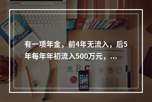 有一项年金，前4年无流入，后5年每年年初流入500万元，假设