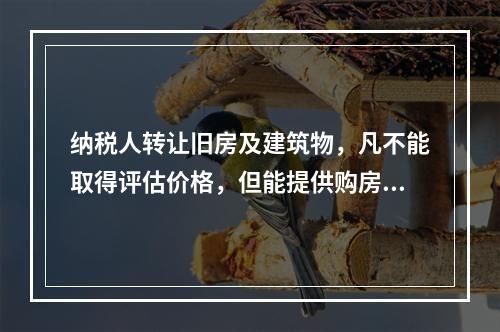 纳税人转让旧房及建筑物，凡不能取得评估价格，但能提供购房发票