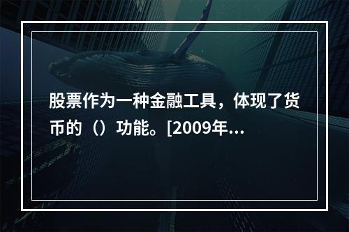 股票作为一种金融工具，体现了货币的（）功能。[2009年11