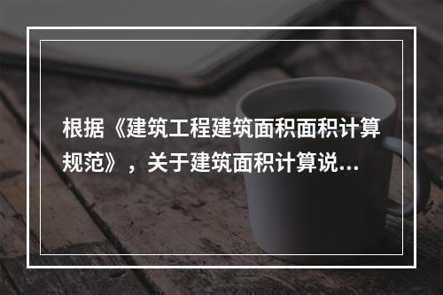 根据《建筑工程建筑面积面积计算规范》，关于建筑面积计算说法正