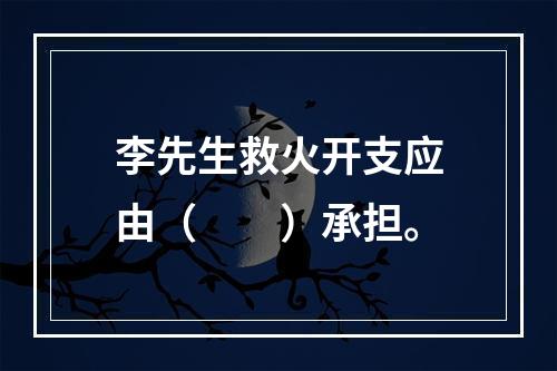 李先生救火开支应由（　　）承担。