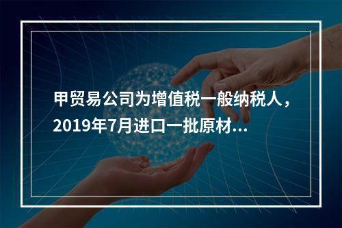 甲贸易公司为增值税一般纳税人，2019年7月进口一批原材料，