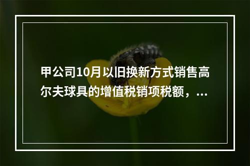 甲公司10月以旧换新方式销售高尔夫球具的增值税销项税额，下列