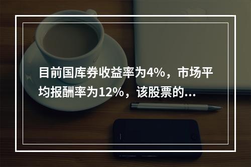 目前国库券收益率为4%，市场平均报酬率为12%，该股票的β系