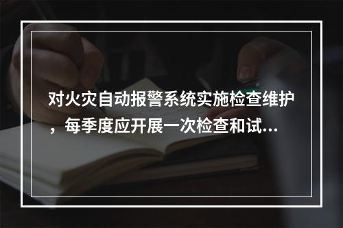 对火灾自动报警系统实施检查维护，每季度应开展一次检查和试验的