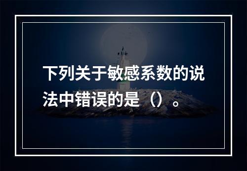 下列关于敏感系数的说法中错误的是（）。