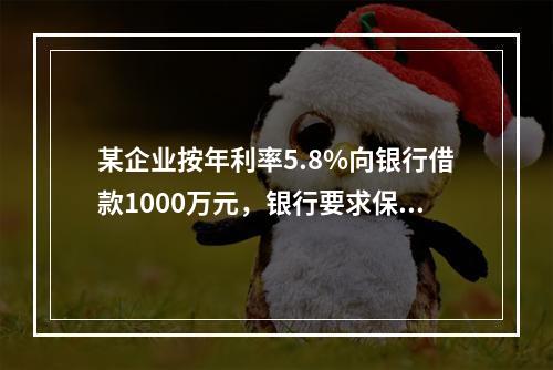 某企业按年利率5.8%向银行借款1000万元，银行要求保留1