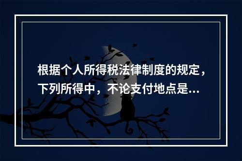 根据个人所得税法律制度的规定，下列所得中，不论支付地点是否在