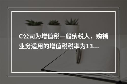 C公司为增值税一般纳税人，购销业务适用的增值税税率为13%，