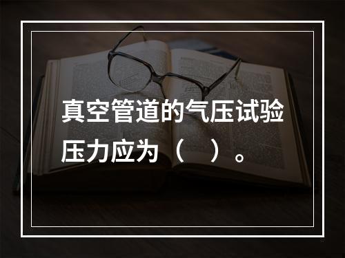 真空管道的气压试验压力应为（　）。