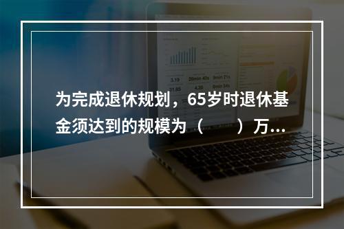 为完成退休规划，65岁时退休基金须达到的规模为（　　）万元。