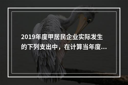 2019年度甲居民企业实际发生的下列支出中，在计算当年度企业