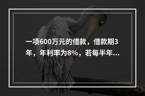 一项600万元的借款，借款期3年，年利率为8%，若每半年复利