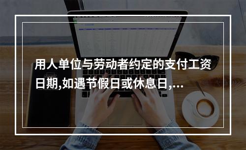 用人单位与劳动者约定的支付工资日期,如遇节假日或休息日,则应