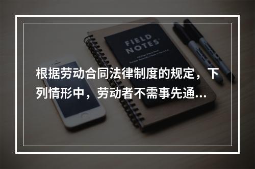 根据劳动合同法律制度的规定，下列情形中，劳动者不需事先通知用