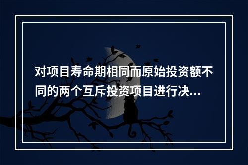 对项目寿命期相同而原始投资额不同的两个互斥投资项目进行决策时