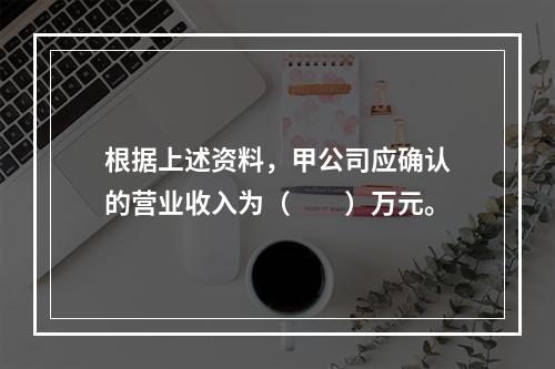 根据上述资料，甲公司应确认的营业收入为（　　）万元。