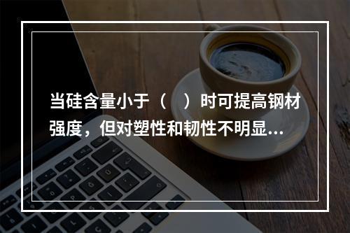 当硅含量小于（　）时可提高钢材强度，但对塑性和韧性不明显。