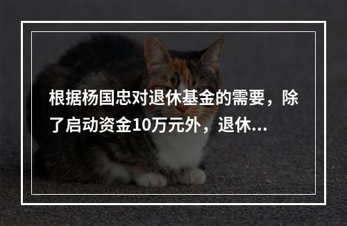 根据杨国忠对退休基金的需要，除了启动资金10万元外，退休基金