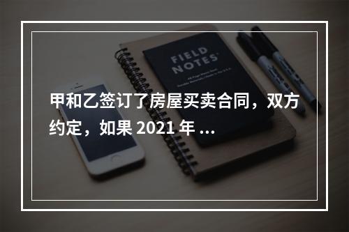 甲和乙签订了房屋买卖合同，双方约定，如果 2021 年 10