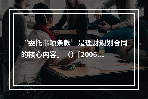 “委托事项条款”是理财规划合同的核心内容。（）[2006年1