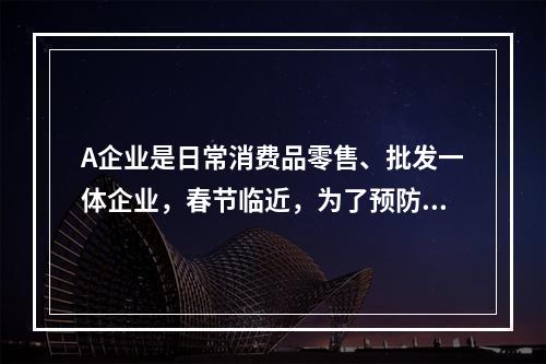 A企业是日常消费品零售、批发一体企业，春节临近，为了预防货物