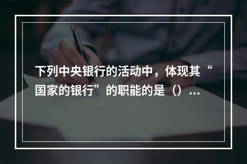 下列中央银行的活动中，体现其“国家的银行”的职能的是（）。